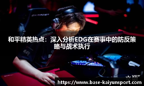 和平精英热点:深入分析EDG在赛事中的防反策略与战术执行