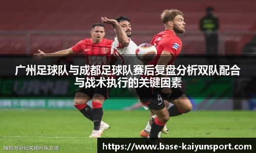 广州足球队与成都足球队赛后复盘分析双队配合与战术执行的关键因素
