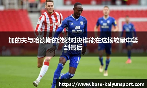 加的夫与哈德斯的激烈对决谁能在这场较量中笑到最后
